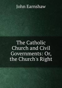 The Catholic Church and Civil Governments: Or, the Church's Right