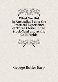 What We Did in Australia: Being the Practical Experience of Three Clerks in the Stock-Yard and at the Gold Fields