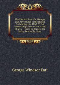 The Eastern Seas: Or, Voyages and Adventures in the Indian Archipelago, in 1832-33-34, Comprising a Tour of the Island of Java -- Visits to Borneo, the Malay Peninsula, Siam .