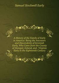 A History of the Family of Early in America: Being the Ancestors and Descendents of Jeremiah Early, Who Came from the County of Donegal, Ireland, and . Virginia Early in the Eighteenth Century