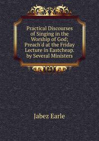 Practical Discourses of Singing in the Worship of God; Preach'd at the Friday Lecture in Eastcheap. by Several Ministers