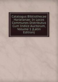 Catalogus Bibliothecae Harleianae: In Locos Communes Distributus Cum Indice Auctorum, Volume 1 (Latin Edition)