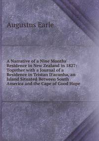 A Narrative of a Nine Months' Residence in New Zealand in 1827: Together with a Journal of a Residence in Tristan D'acunha, an Island Situated Between South America and the Cape of Good Hope