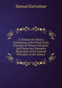 A Treatise On Statics, Containing a New Proof of the Principle of Virtual Velocities: And Numerous Examples Illustrative of the General Principles of the Science