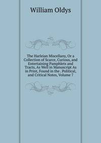 The Harleian Miscellany, Or a Collection of Scarce, Curious, and Entertaining Pamphlets and Tracts, As Well in Manuscript As in Print, Found in the . Political, and Critical Notes, Volume 7