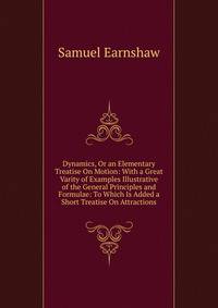 Dynamics, Or an Elementary Treatise On Motion: With a Great Varity of Examples Illustrative of the General Principles and Formulae: To Which Is Added a Short Treatise On Attractions