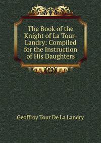 The Book of the Knight of La Tour-Landry: Compiled for the Instruction of His Daughters