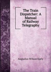 The Train Dispatcher: A Manual of Railway Telegraphy