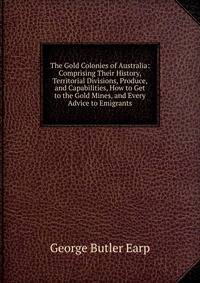 The Gold Colonies of Australia: Comprising Their History, Territorial Divisions, Produce, and Capabilities, How to Get to the Gold Mines, and Every Advice to Emigrants