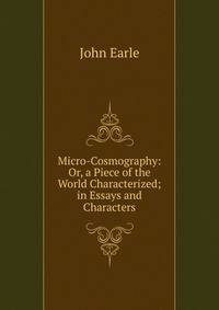 Micro-Cosmography: Or, a Piece of the World Characterized; in Essays and Characters