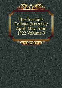 The Teachers College Quarterly April, May, June 1922 Volume 9