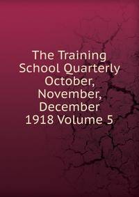 The Training School Quarterly October, November, December 1918 Volume 5