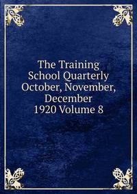 The Training School Quarterly October, November, December 1920 Volume 8