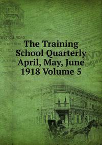The Training School Quarterly April, May, June 1918 Volume 5