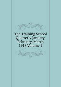 The Training School Quarterly January, February, March 1918 Volume 4