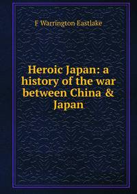 Heroic Japan: a history of the war between China &amp; Japan