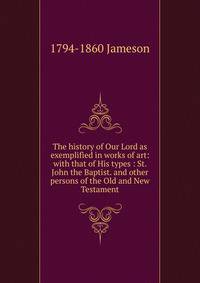 The history of Our Lord as exemplified in works of art: with that of His types : St. John the Baptist. and other persons of the Old and New Testament