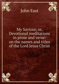 My Saviour, or, Devotional meditations in prose and verse: on the names and titles of the Lord Jesus Christ