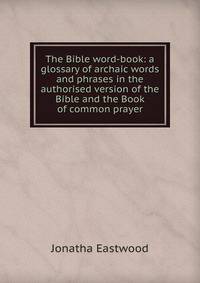 The Bible word-book: a glossary of archaic words and phrases in the authorised version of the Bible and the Book of common prayer
