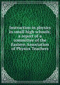 Instruction in physics in small high schools; a report of a committee of the Eastern Association of Physics Teachers