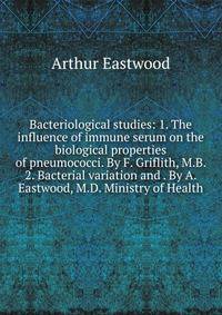 Bacteriological studies: 1. The influence of immune serum on the biological properties of pneumococci. By F. Griflith, M.B. 2. Bacterial variation and . By A. Eastwood, M.D. Ministry of Health
