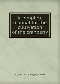A complete manual for the cultivation of the cranberry