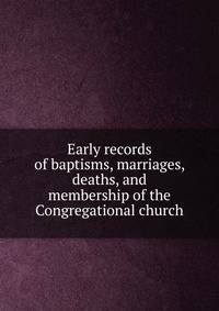 Early records of baptisms, marriages, deaths, and membership of the Congregational church