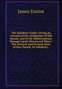 The Salisbury Guide: Giving an Account of the Antiquities of Old Sarum, and of the Subterraneous Passage Lately Discovered There: The Ancient and Present State of New Sarum, Or Salisbury, .