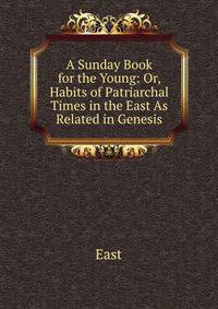 A Sunday Book for the Young: Or, Habits of Patriarchal Times in the East As Related in Genesis.