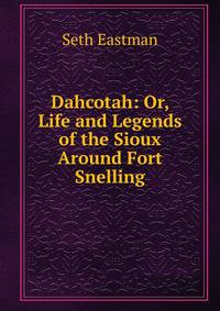 Dahcotah: Or, Life and Legends of the Sioux Around Fort Snelling