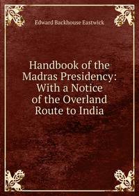 Handbook of the Madras Presidency: With a Notice of the Overland Route to India