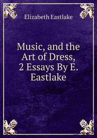 Music, and the Art of Dress, 2 Essays By E. Eastlake.