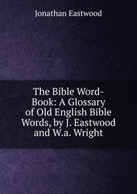The Bible Word-Book: A Glossary of Old English Bible Words, by J. Eastwood and W.a. Wright