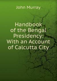 Handbook of the Bengal Presidency: With an Account of Calcutta City