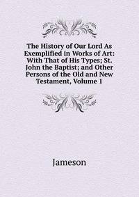 The History of Our Lord As Exemplified in Works of Art: With That of His Types; St. John the Baptist; and Other Persons of the Old and New Testament, Volume 1