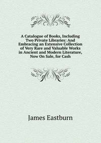 A Catalogue of Books, Including Two Private Libraries: And Embracing an Extensive Collection of Very Rare and Valuable Works in Ancient and Modern Literature, Now On Sale, for Cash