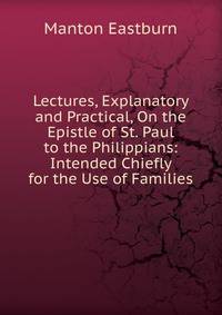 Lectures, Explanatory and Practical, On the Epistle of St. Paul to the Philippians: Intended Chiefly for the Use of Families
