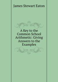 A Key to the Common School Arithmetic: Giving Answers to the Examples