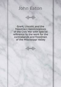 Grant, Lincoln, and the freedmen; reminiscences of the Civil War with special reference to the work for the contrabands and freedmen of the Mississippi Valley