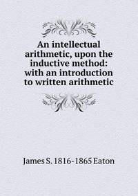 An intellectual arithmetic, upon the inductive method: with an introduction to written arithmetic