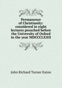 Permanence of Christianity: considered in eight lectures preached before the University of Oxford in the year MDCCCLXXII