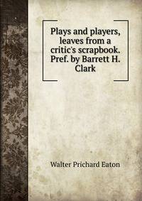 Plays and players, leaves from a critic's scrapbook. Pref. by Barrett H. Clark