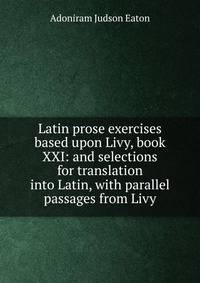 Latin prose exercises based upon Livy, book XXI: and selections for translation into Latin, with parallel passages from Livy