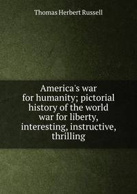 America's war for humanity; pictorial history of the world war for liberty, interesting, instructive, thrilling