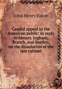 Candid appeal to the American public: in reply to Messrs. Ingham, Branch, and Berrien, on the dissolution of the late cabinet