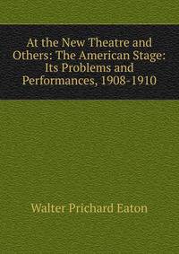 At the New Theatre and Others: The American Stage: Its Problems and Performances, 1908-1910
