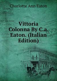 Vittoria Colonna By C.a. Eaton. (Italian Edition)