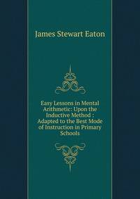 Easy Lessons in Mental Arithmetic: Upon the Inductive Method : Adapted to the Best Mode of Instruction in Primary Schools