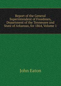Report of the General Superintendent of Freedmen, Department of the Tennessee and State of Arkansas, for 1864, Volume 1