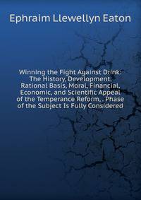 Winning the Fight Against Drink: The History, Development, Rational Basis, Moral, Financial, Economic, and Scientific Appeal of the Temperance Reform, . Phase of the Subject Is Fully Considered